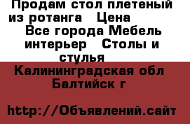 Продам стол плетеный из ротанга › Цена ­ 34 300 - Все города Мебель, интерьер » Столы и стулья   . Калининградская обл.,Балтийск г.